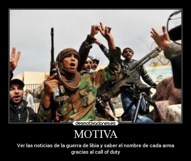 MOTIVA - Ver las noticias de la guerra de libia y saber el nombre de cada arma
gracias al call of duty