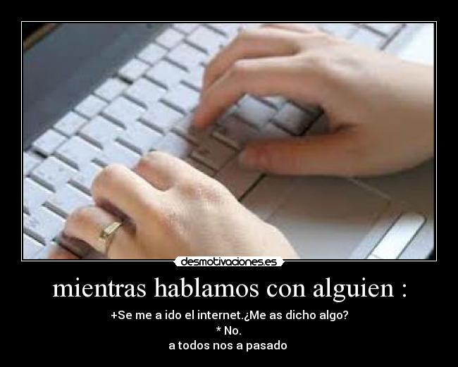 mientras hablamos con alguien : - +Se me a ido el internet.¿Me as dicho algo?
* No.
a todos nos a pasado 