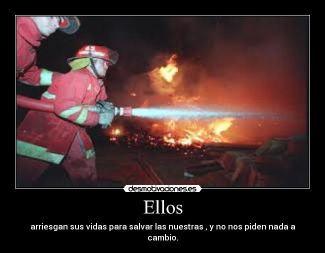 Ellos - arriesgan sus vidas para salvar las nuestras , y no nos piden nada a cambio.