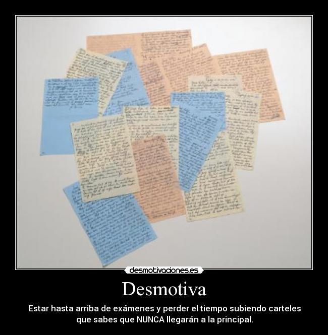 Desmotiva - Estar hasta arriba de exámenes y perder el tiempo subiendo carteles
que sabes que NUNCA llegarán a la principal.