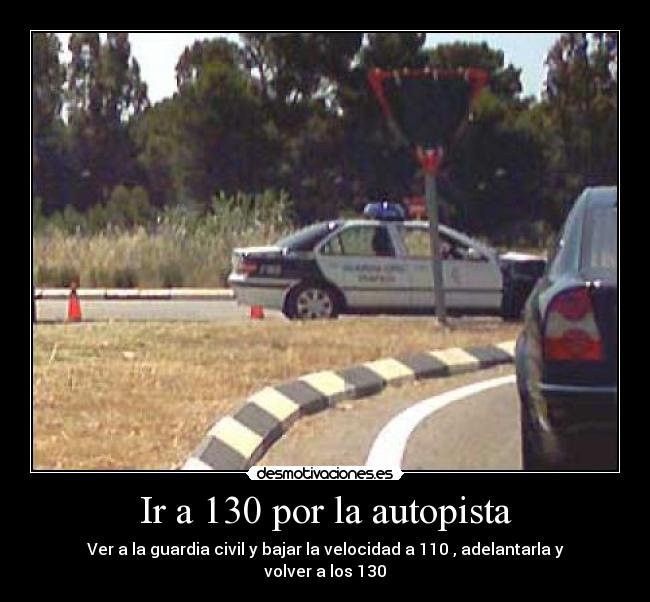 Ir a 130 por la autopista - Ver a la guardia civil y bajar la velocidad a 110 , adelantarla y volver a los 130