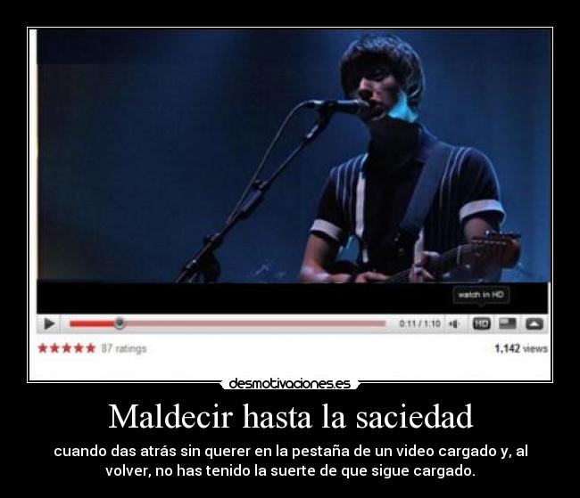 Maldecir hasta la saciedad - cuando das atrás sin querer en la pestaña de un video cargado y, al
volver, no has tenido la suerte de que sigue cargado.