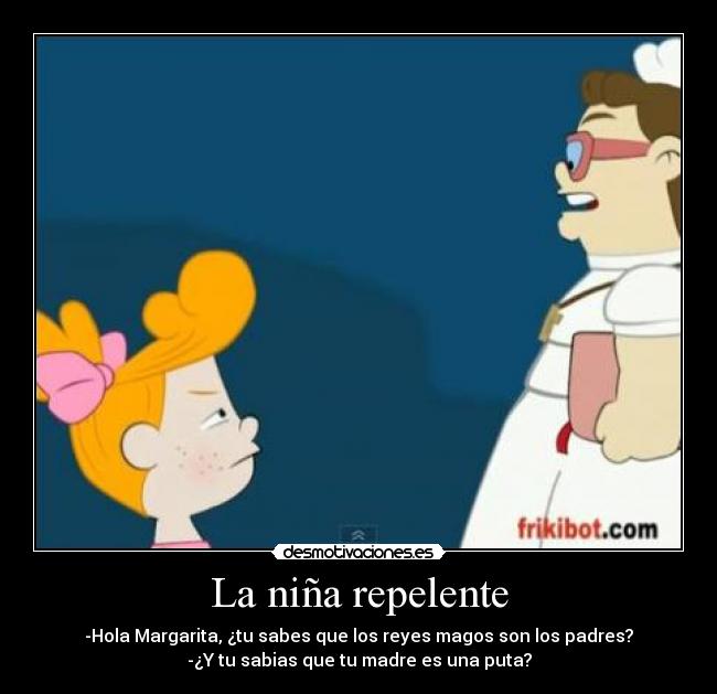 La niña repelente - -Hola Margarita, ¿tu sabes que los reyes magos son los padres?
-¿Y tu sabias que tu madre es una puta?