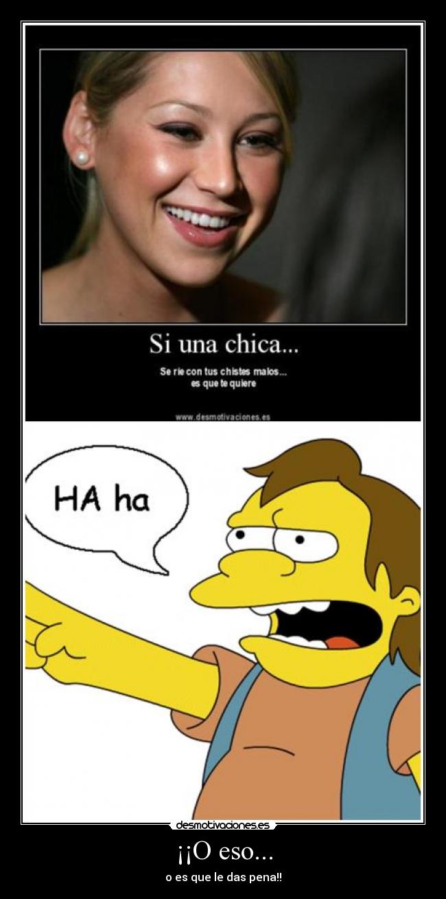 ¡¡O eso... - o es que le das pena!!