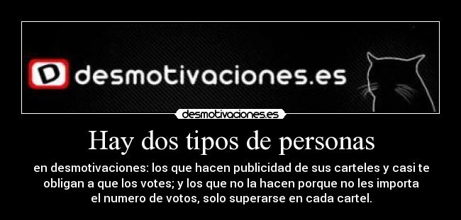 Hay dos tipos de personas - en desmotivaciones: los que hacen publicidad de sus carteles y casi te
obligan a que los votes; y los que no la hacen porque no les importa
el numero de votos, solo superarse en cada cartel.