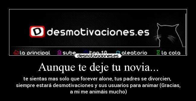 Aunque te deje tu novia... - te sientas mas solo que forever alone, tus padres se divorcien, 
siempre estará desmotivaciones y sus usuarios para animar (Gracias,
a mi me animáis mucho)