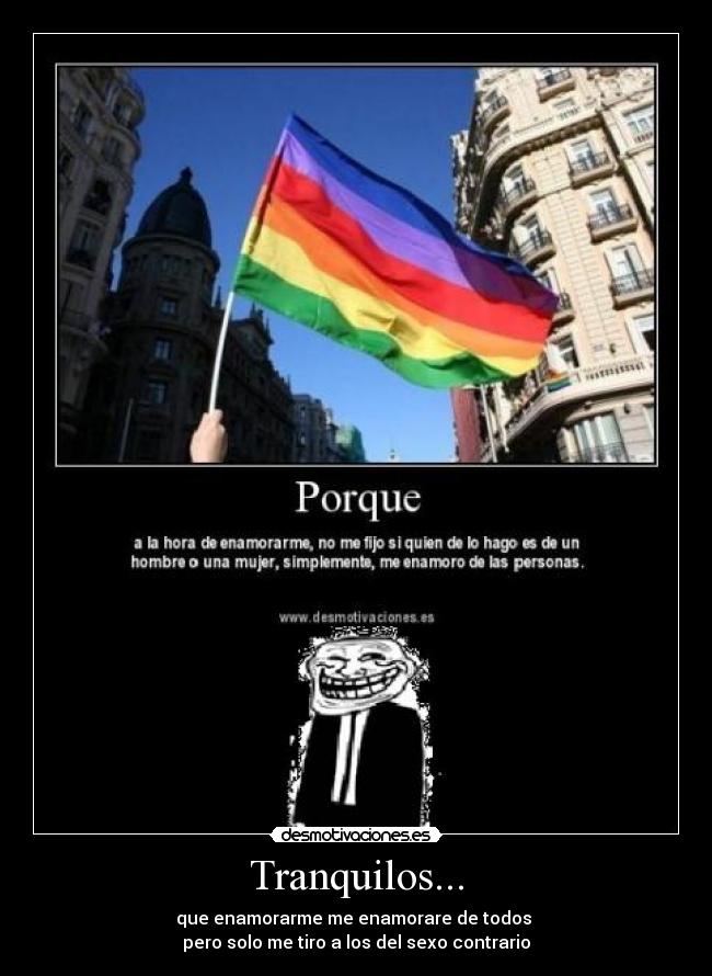 Tranquilos... - que enamorarme me enamorare de todos 
pero solo me tiro a los del sexo contrario