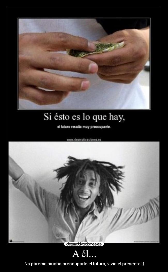 A él... - No parecia mucho preocuparle el futuro, vivia el presente ;)