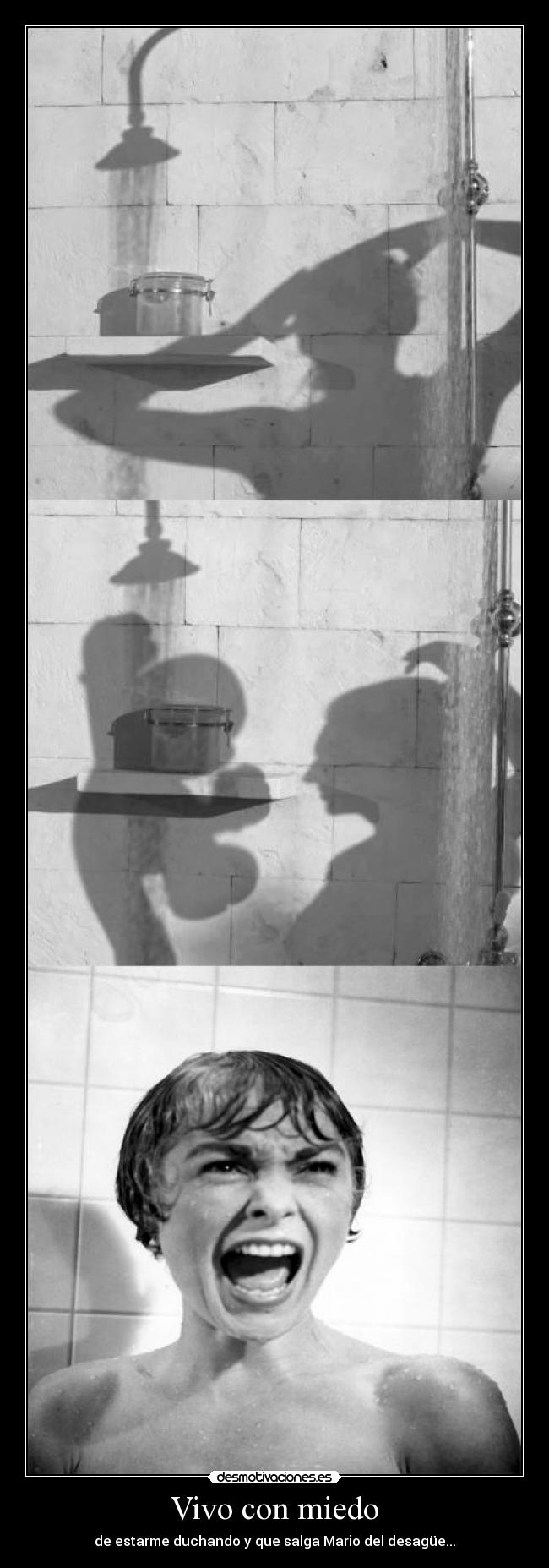 Vivo con miedo - de estarme duchando y que salga Mario del desagüe...