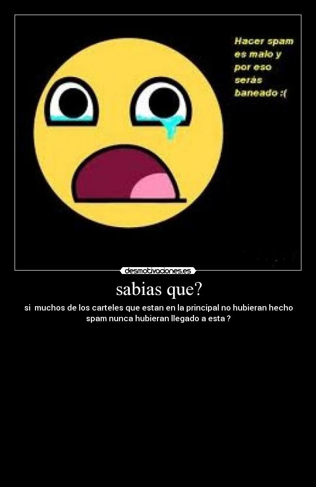 sabias que? - si muchos de los carteles que estan en la principal no hubieran hecho
spam nunca hubieran llegado a esta ?