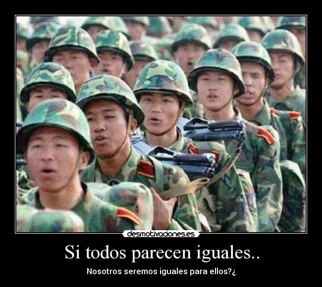 Si todos parecen iguales.. - Nosotros seremos iguales para ellos?¿