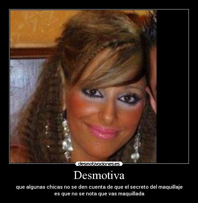 Desmotiva - que algunas chicas no se den cuenta de que el secreto del maquillaje
es que no se nota que vas maquillada