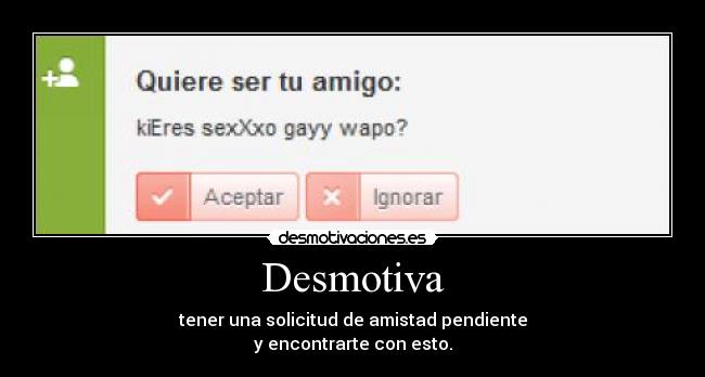 Desmotiva - tener una solicitud de amistad pendiente
y encontrarte con esto.