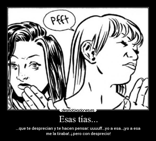 Esas tías... - ...que te desprecian y te hacen pensar: uuuuff...yo a esa...¡yo a esa
me la tiraba!..¡.pero con desprecio!