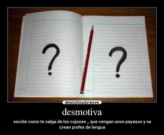 desmotiva - escrbir como te salga de los cojones ,, que vengan unos payasos y se
crean profes de lengua