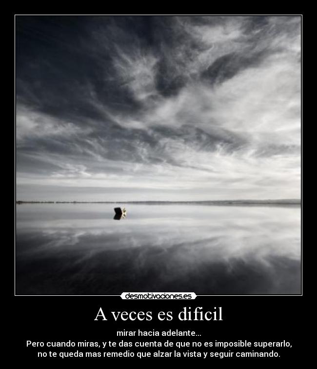 A veces es dificil - mirar hacia adelante...
Pero cuando miras, y te das cuenta de que no es imposible superarlo,
no te queda mas remedio que alzar la vista y seguir caminando.