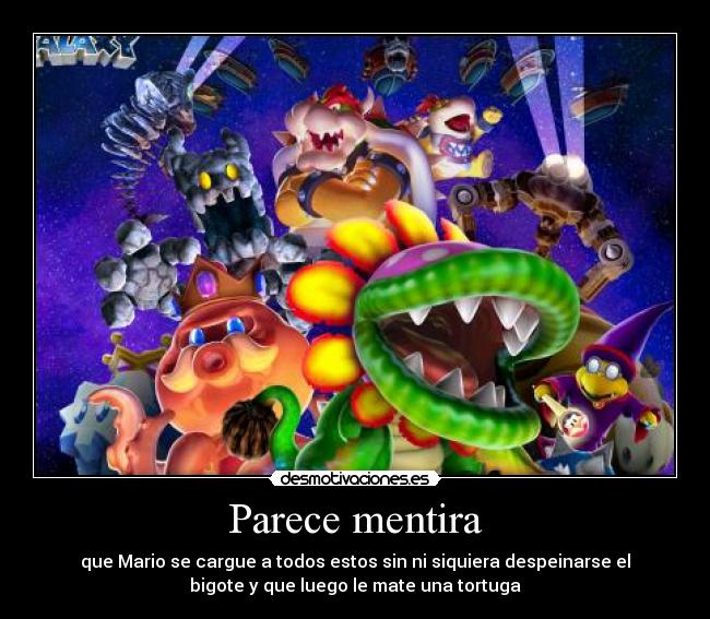 Parece mentira - que Mario se cargue a todos estos sin ni siquiera despeinarse el
bigote y que luego le mate una tortuga
