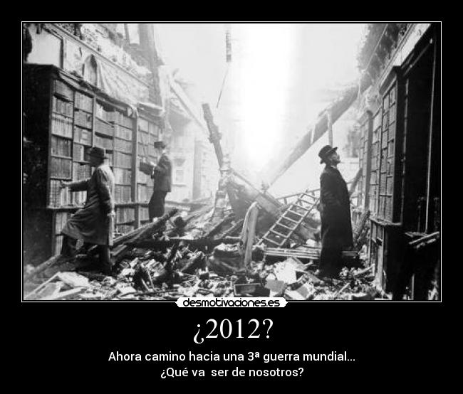 ¿2012? - Ahora camino hacia una 3ª guerra mundial...
¿Qué va ser de nosotros?