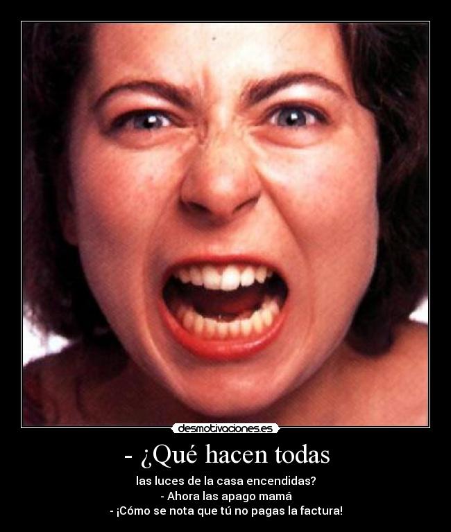 - ¿Qué hacen todas - las luces de la casa encendidas?
- Ahora las apago mamá
- ¡Cómo se nota que tú no pagas la factura!