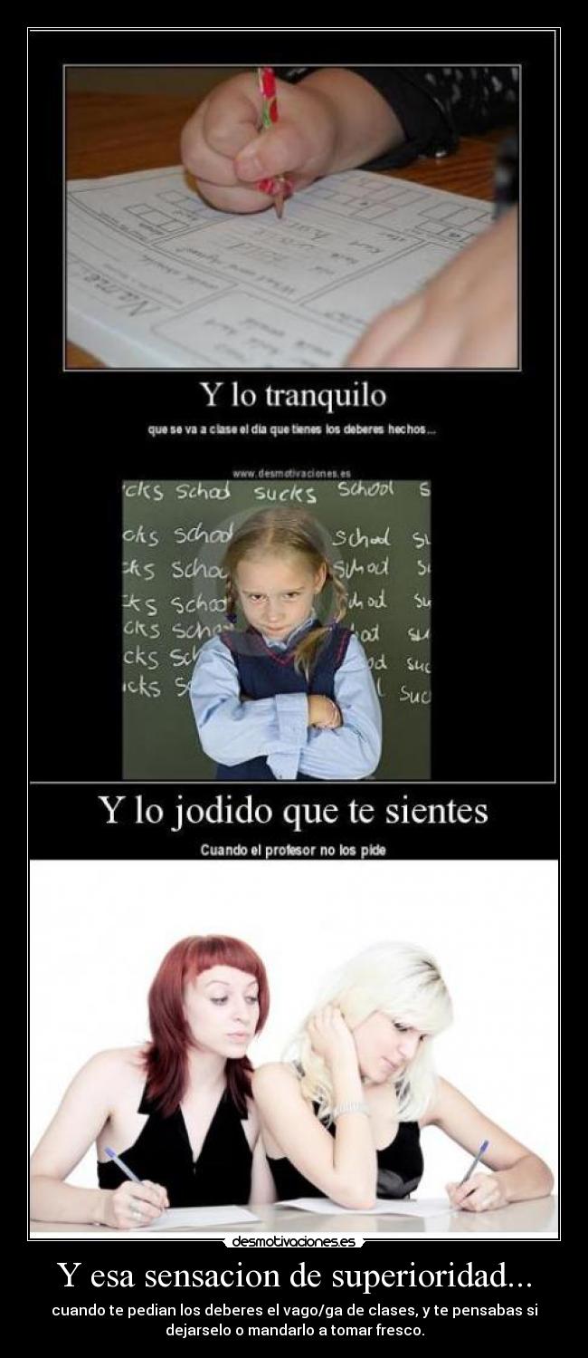 Y esa sensacion de superioridad... - cuando te pedian los deberes el vago/ga de clases, y te pensabas si
dejarselo o mandarlo a tomar fresco.