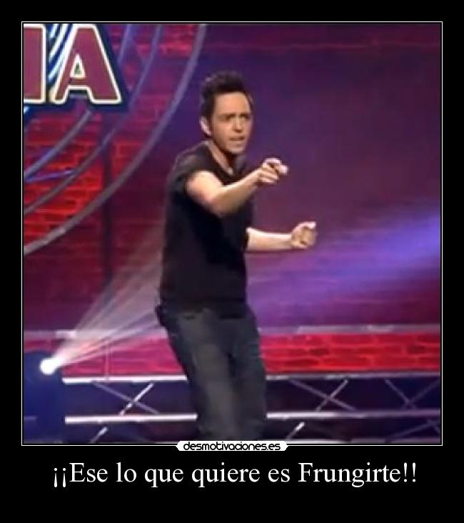¡¡Ese lo que quiere es Frungirte!! - 