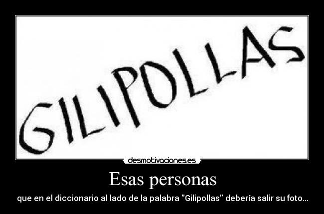 Esas personas - que en el diccionario al lado de la palabra Gilipollas debería salir su foto...