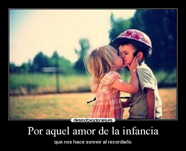 Por aquel amor de la infancia - que nos hace sonreir al recordarlo.