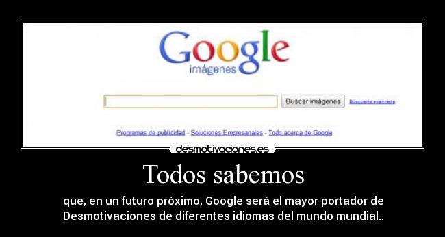 Todos sabemos - que, en un futuro próximo, Google será el mayor portador de
Desmotivaciones de diferentes idiomas del mundo mundial..