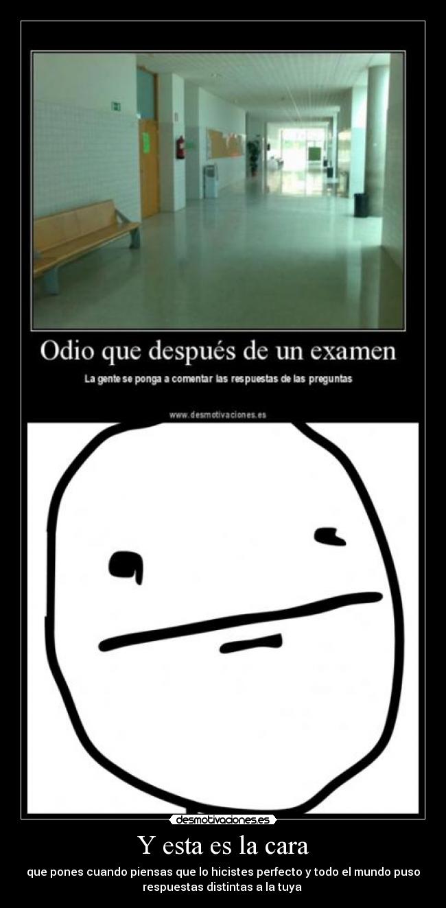 Y esta es la cara - que pones cuando piensas que lo hicistes perfecto y todo el mundo puso
respuestas distintas a la tuya