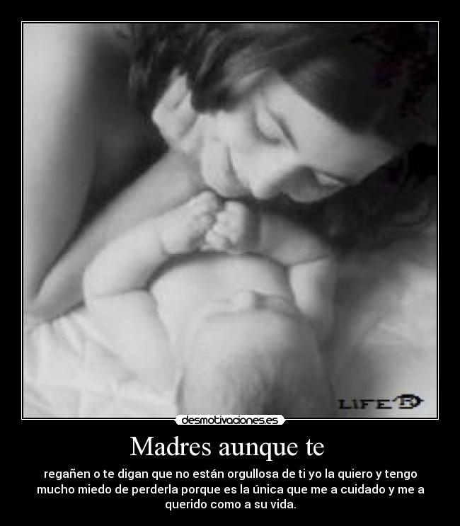 Madres aunque te - regañen o te digan que no están orgullosa de ti yo la quiero y tengo
mucho miedo de perderla porque es la única que me a cuidado y me a
querido como a su vida.