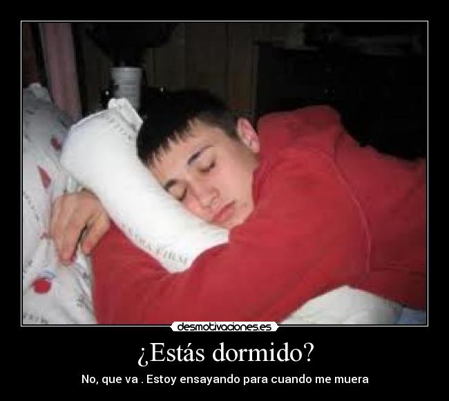¿Estás dormido? - No, que va . Estoy ensayando para cuando me muera