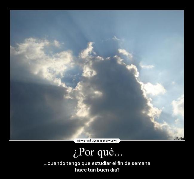 ¿Por qué... - ...cuando tengo que estudiar el fin de semana
hace tan buen dia?