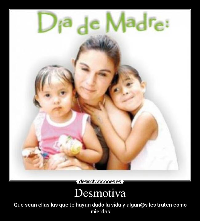 Desmotiva - Que sean ellas las que te hayan dado la vida y algun@s les traten como mierdas