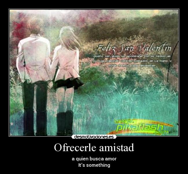 Ofrecerle amistad - a quien busca amor
It’s something