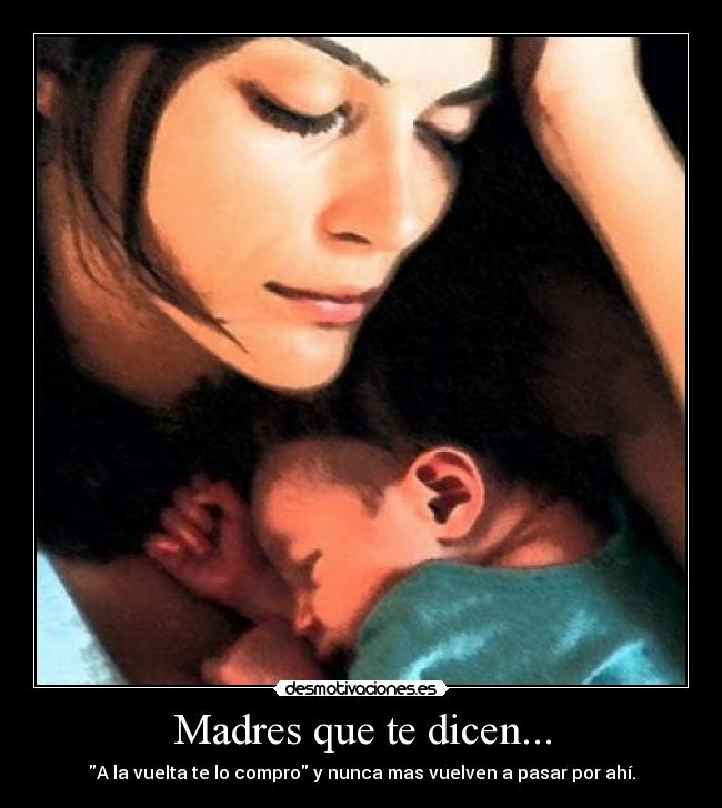 Madres que te dicen... - A la vuelta te lo compro y nunca mas vuelven a pasar por ahí.