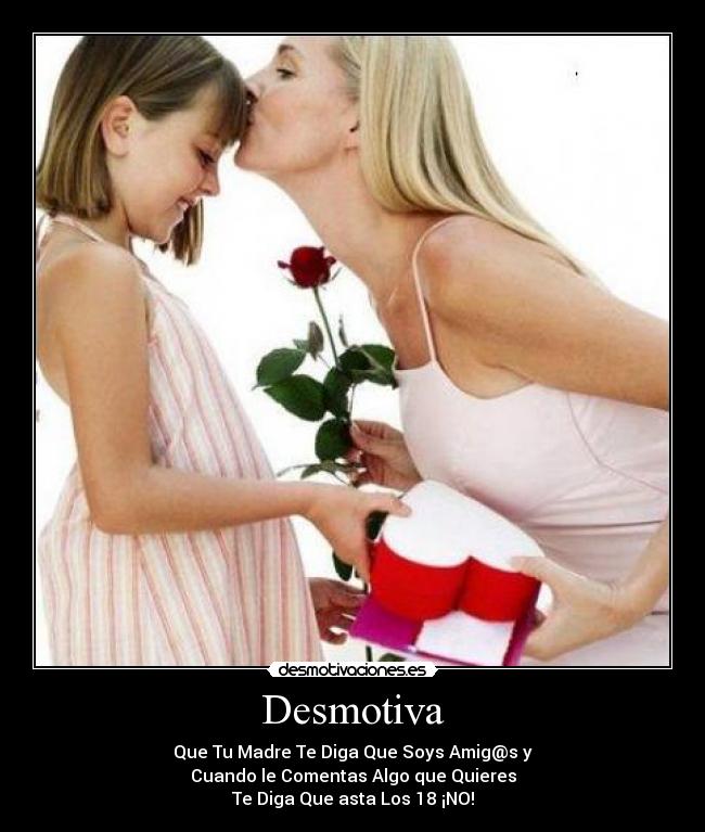 Desmotiva - Que Tu Madre Te Diga Que Soys Amig@s y
Cuando le Comentas Algo que Quieres
Te Diga Que asta Los 18 ¡NO!