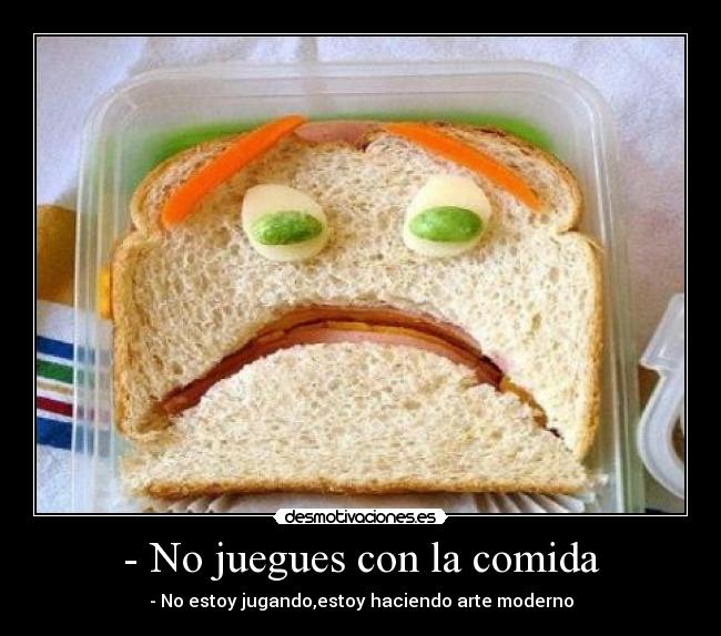 - No juegues con la comida - - No estoy jugando,estoy haciendo arte moderno