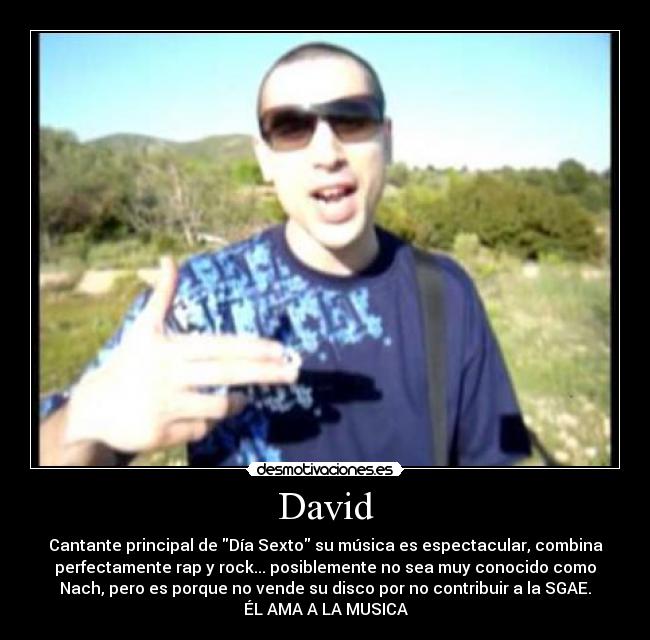 David - Cantante principal de Día Sexto su música es espectacular, combina
perfectamente rap y rock... posiblemente no sea muy conocido como
Nach, pero es porque no vende su disco por no contribuir a la SGAE.
ÉL AMA A LA MUSICA
