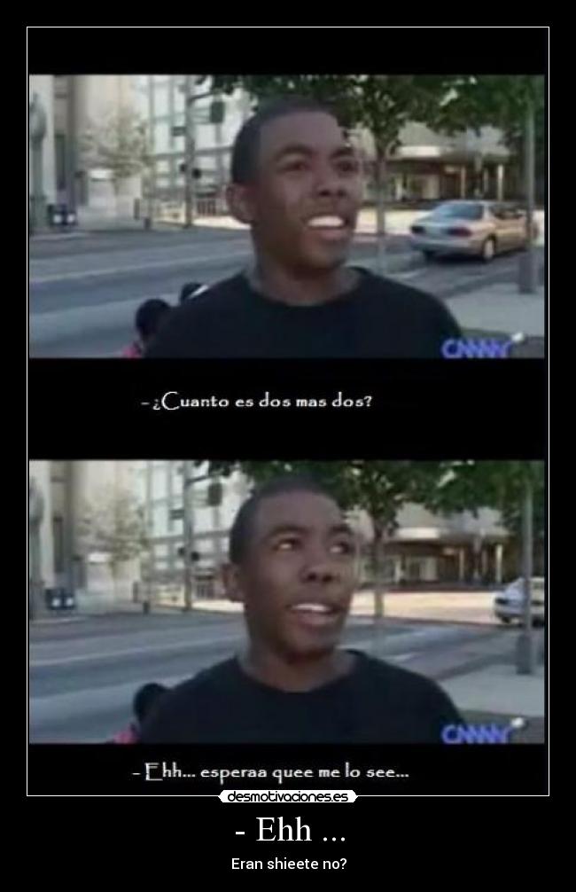 - Ehh ... - Eran shieete no?