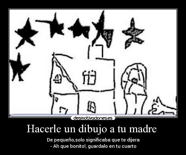 Hacerle un dibujo a tu madre - De pequeño,solo significaba que te dijera
- Ah que bonito!, guardalo en tu cuarto