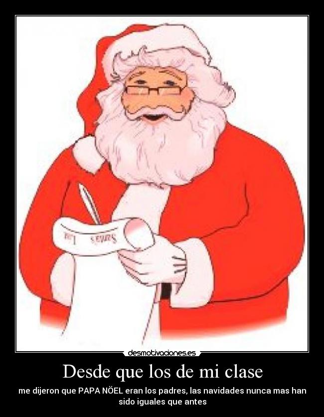 Desde que los de mi clase - me dijeron que PAPA NÖEL eran los padres, las navidades nunca mas han
sido iguales que antes