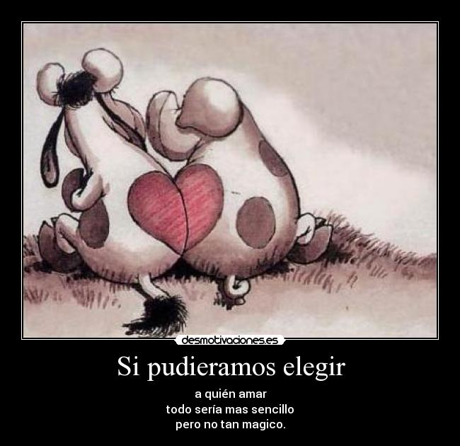 Si pudieramos elegir - a quién amar
todo sería mas sencillo
pero no tan magico.