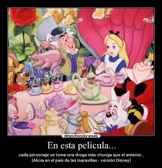 En esta película... - cada personaje se toma una droga más chunga que el anterior...
(Alicia en el país de las maravillas - versión Disney)