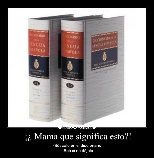 ¡¿ Mama que significa esto?! - -Búscalo en el diccionario
- Bah si no déjalo
