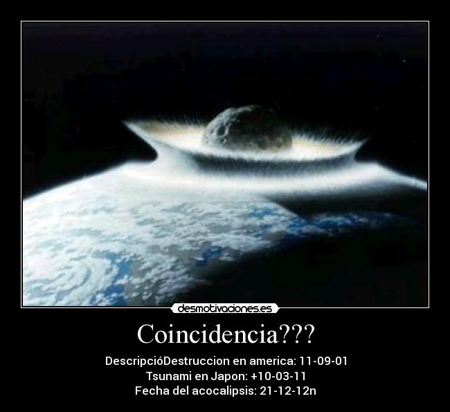 Coincidencia??? - DescripcióDestruccion en america: 11-09-01
Tsunami en Japon: +10-03-11
Fecha del acocalipsis: 21-12-12n