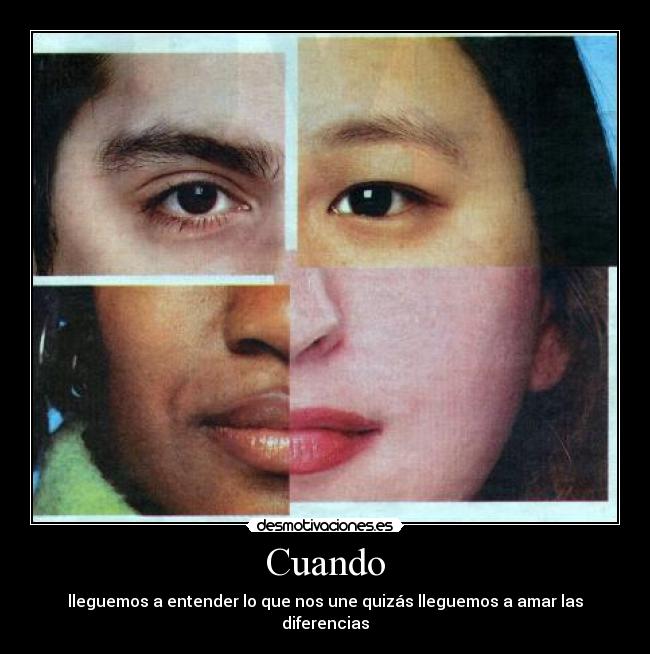 Cuando - lleguemos a entender lo que nos une quizás lleguemos a amar las diferencias