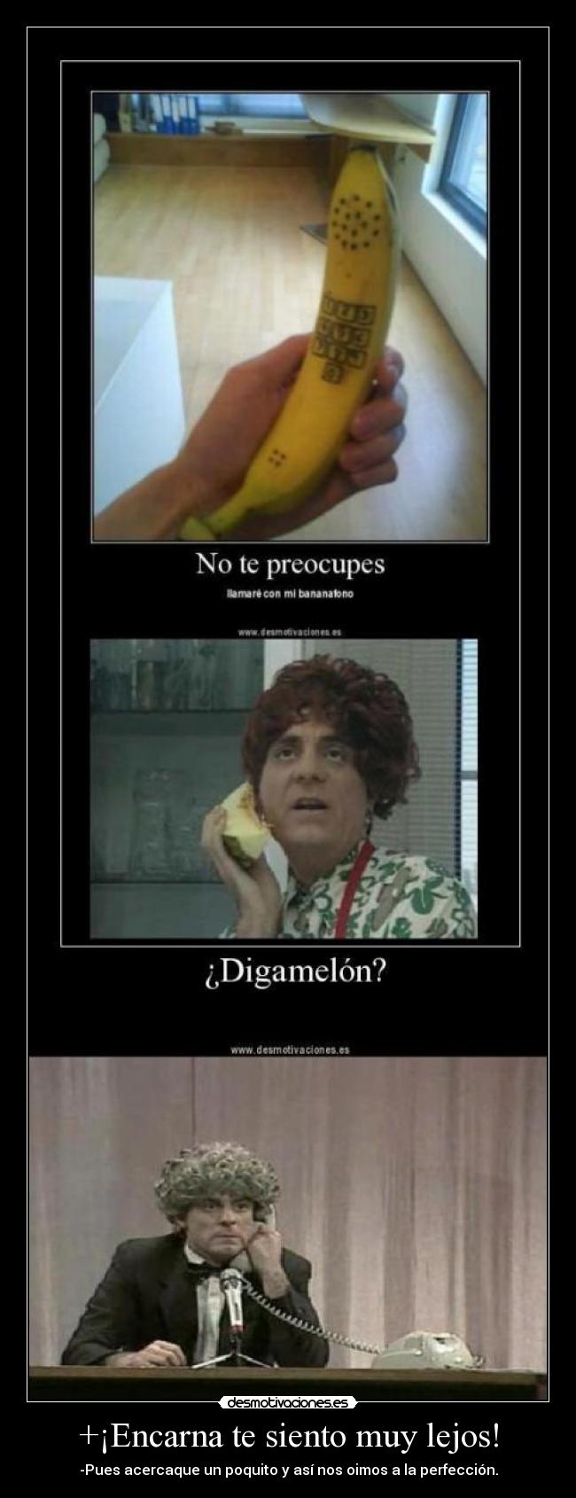 +¡Encarna te siento muy lejos! - -Pues acercaque un poquito y así nos oimos a la perfección.