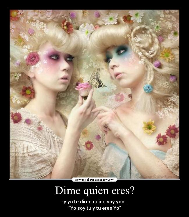 Dime quien eres? - -y yo te diree quien soy yoo...
Yo soy tu y tu eres Yo