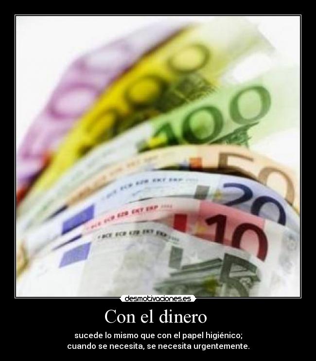 Con el dinero  - sucede lo mismo que con el papel higiénico;
cuando se necesita, se necesita urgentemente.