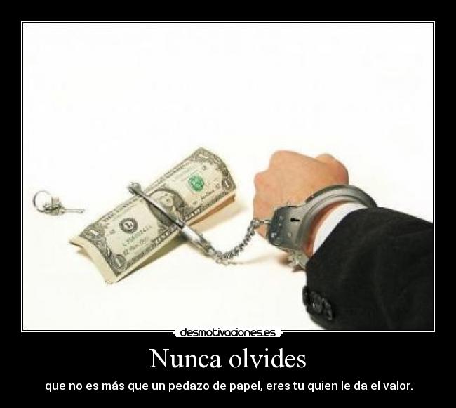 Nunca olvides - que no es más que un pedazo de papel, eres tu quien le da el valor.